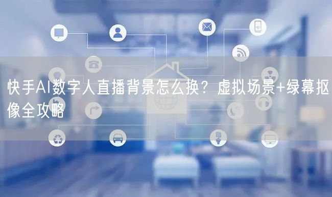 快手AI数字人直播背景怎么换？虚拟场景+绿幕抠像全攻略