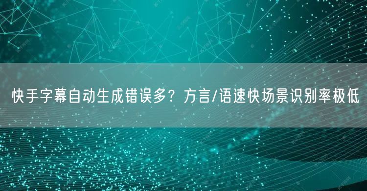 快手字幕自动生成错误多？方言/语速快场景识别率极低