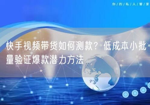 快手视频带货如何测款?低成本小批量验证爆款潜力方法