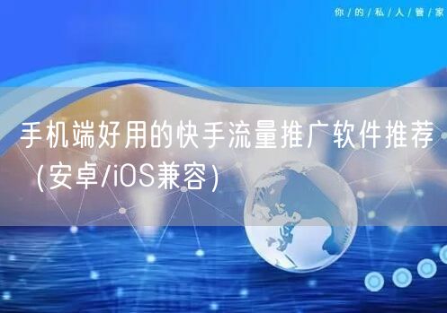 手机端好用的快手流量推广软件推荐(安卓/iOS兼容)