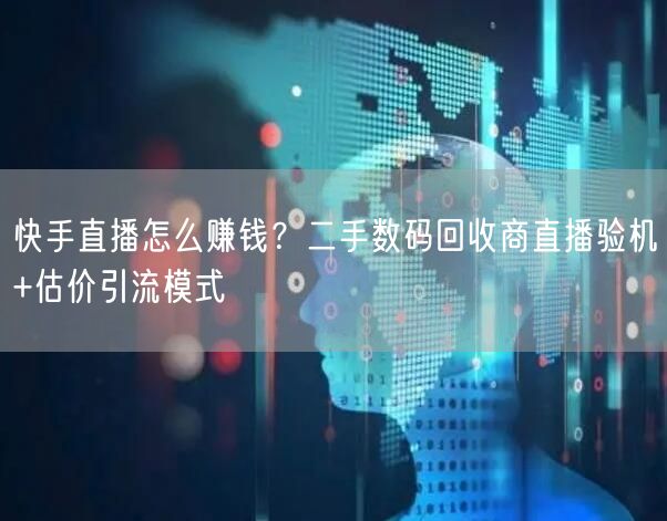 快手直播怎么赚钱？二手数码回收商直播验机+估价引流模式