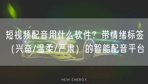 短视频配音用什么软件？带情绪标签（兴奋/温柔/严肃）的智能配音平台
