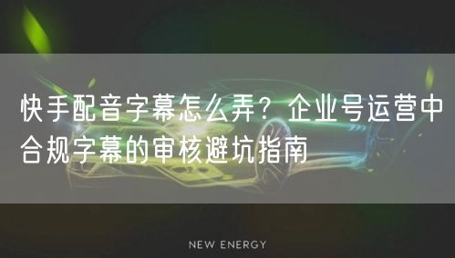 快手配音字幕怎么弄？企业号运营中合规字幕的审核避坑指南