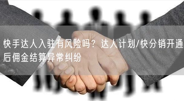 快手达人入驻有风险吗？达人计划/快分销开通后佣金结算异常纠纷