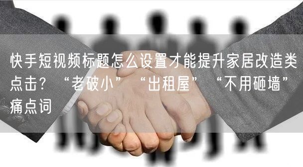 快手短视频标题怎么设置才能提升家居改造类点击？“老破小”“出租屋”“不用砸墙”痛