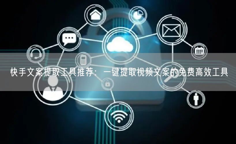 快手文案提取工具推荐：一键提取视频文案的免费高效工具