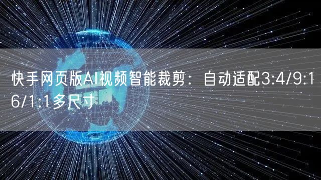 快手网页版AI视频智能裁剪：自动适配3:4/9:16/1:1多尺寸