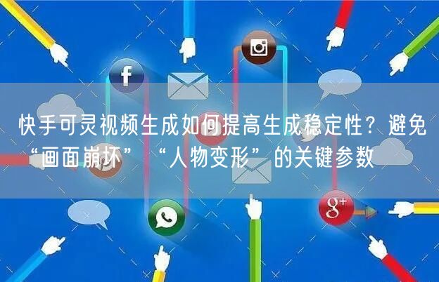 快手可灵视频生成如何提高生成稳定性？避免“画面崩坏”“人物变形”的关键参数