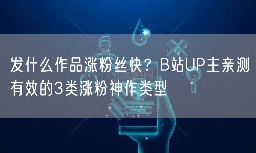 发什么作品涨粉丝快？B站UP主亲测有效的3类涨粉神作类型