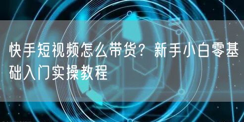 快手短视频怎么带货？新手小白零基础入门实操教程
