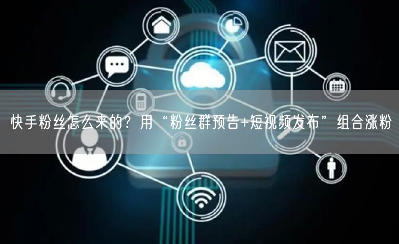 快手粉丝怎么来的？用“粉丝群预告+短视频发布”组合涨粉
