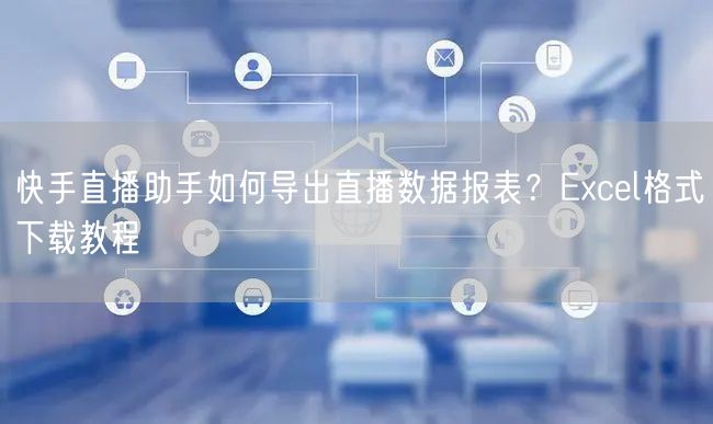 快手直播助手如何导出直播数据报表？Excel格式下载教程