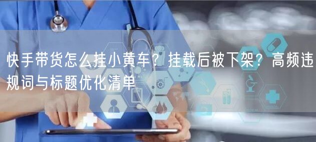 快手带货怎么挂小黄车？挂载后被下架？高频违规词与标题优化清单