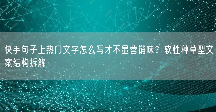 快手句子上热门文字怎么写才不显营销味？软性种草型文案结构拆解