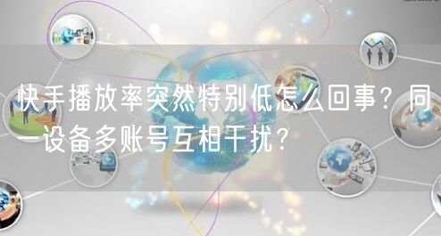 快手播放率突然特别低怎么回事？同一设备多账号互相干扰？