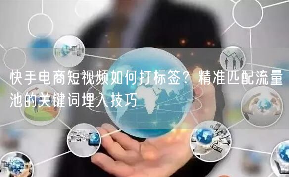 快手电商短视频如何打标签？精准匹配流量池的关键词埋入技巧