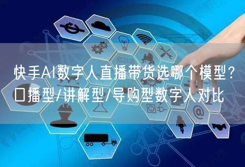 快手AI数字人直播带货选哪个模型?口播型/讲解型/导购型数字人对比