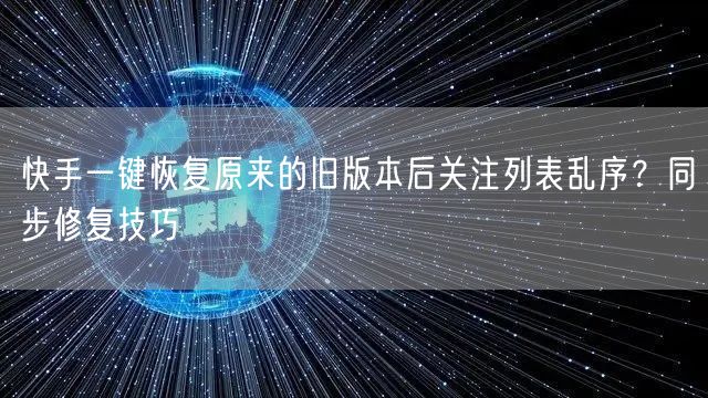 快手一键恢复原来的旧版本后关注列表乱序？同步修复技巧
