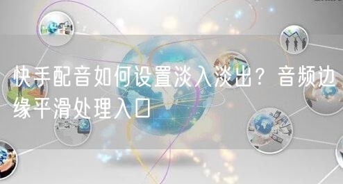 快手配音如何设置淡入淡出？音频边缘平滑处理入口