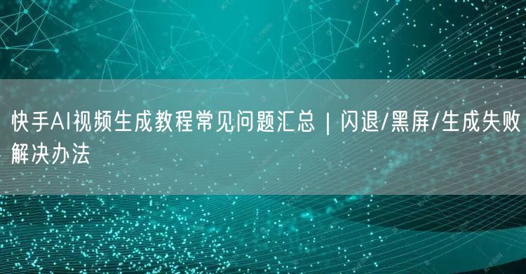 快手AI视频生成教程常见问题汇总｜闪退/黑屏/生成失败解决办法