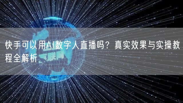快手可以用AI数字人直播吗？真实效果与实操教程全解析