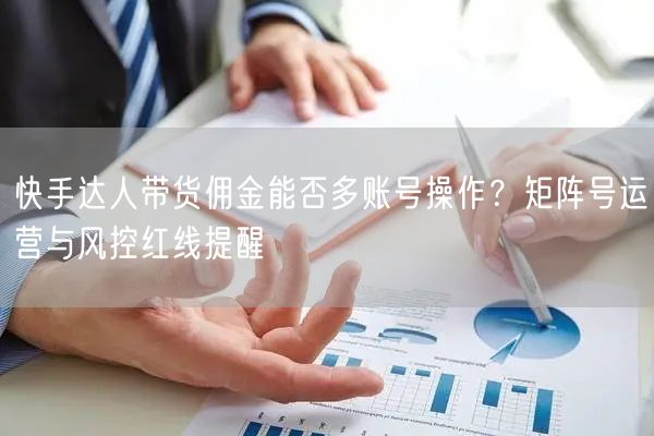 快手达人带货佣金能否多账号操作？矩阵号运营与风控红线提醒