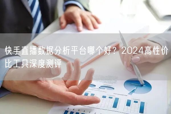 快手直播数据分析平台哪个好？2024高性价比工具深度测评