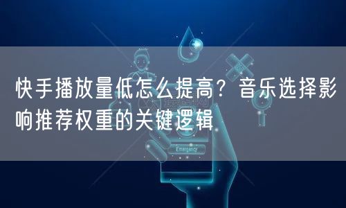 快手播放量低怎么提高？音乐选择影响推荐权重的关键逻辑