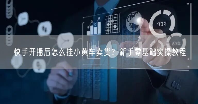 快手开播后怎么挂小黄车卖货？新手零基础实操教程