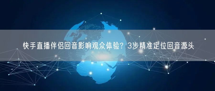 快手直播伴侣回音影响观众体验？3步精准定位回音源头