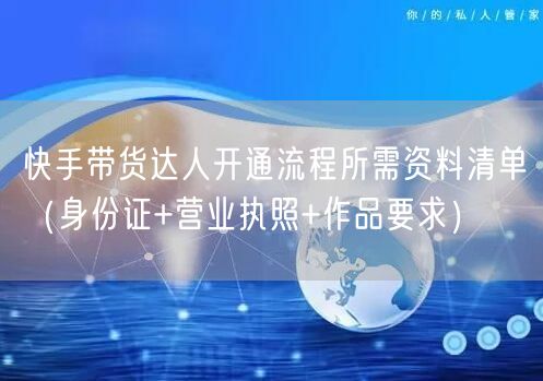 快手带货达人开通流程所需资料清单（身份证+营业执照+作品要求）