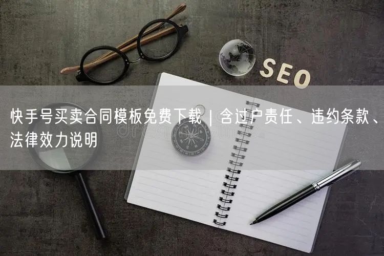 快手号买卖合同模板免费下载｜含过户责任、违约条款、法律效力说明