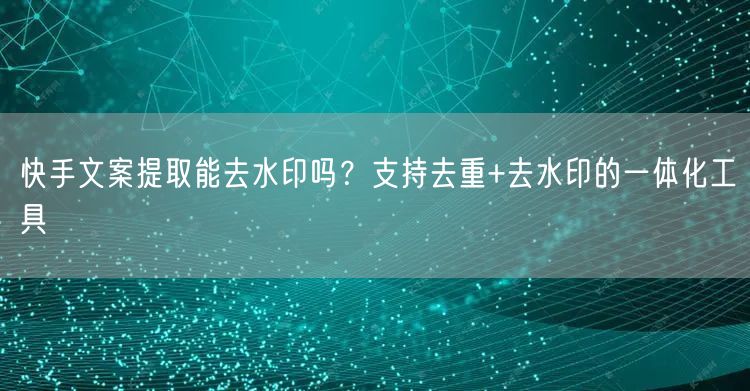 快手文案提取能去水印吗？支持去重+去水印的一体化工具