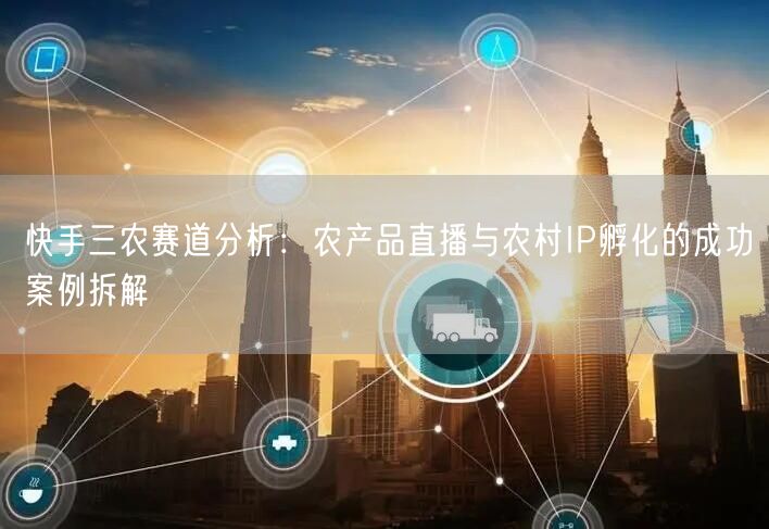 快手三农赛道分析：农产品直播与农村IP孵化的成功案例拆解