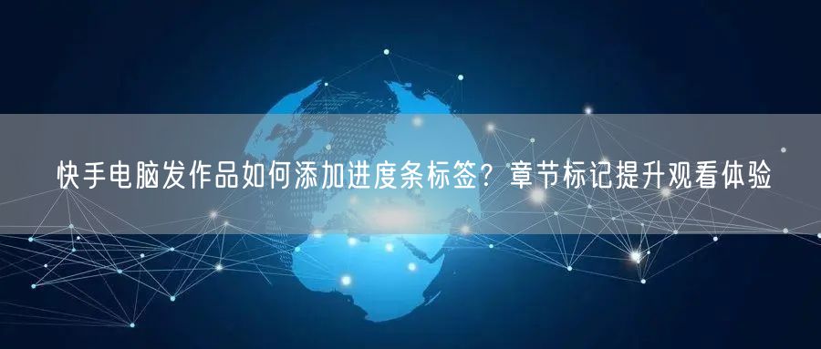 快手电脑发作品如何添加进度条标签？章节标记提升观看体验