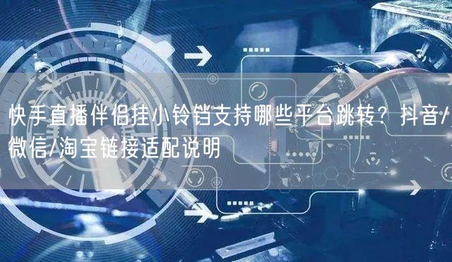 快手直播伴侣挂小铃铛支持哪些平台跳转？抖音/微信/淘宝链接适配说明