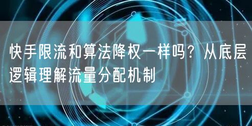 快手限流和算法降权一样吗？从底层逻辑理解流量分配机制