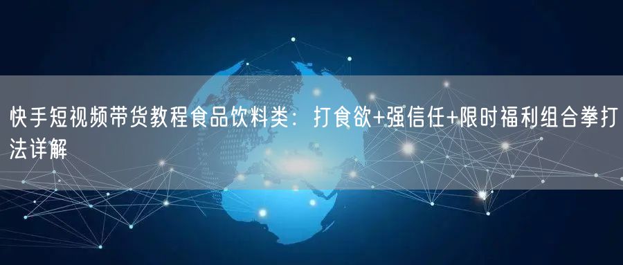 快手短视频带货教程食品饮料类：打食欲+强信任+限时福利组合拳打法详解