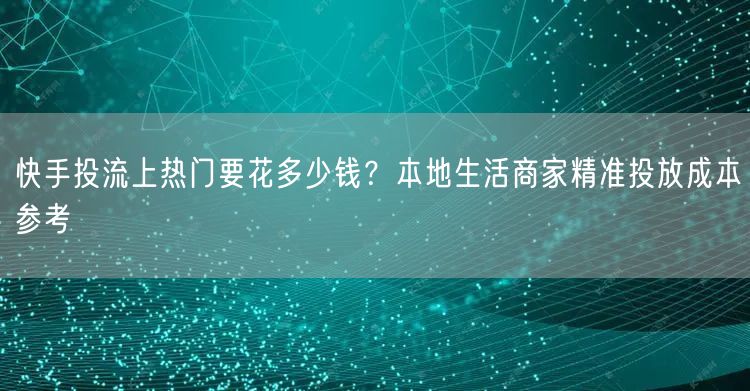 快手投流上热门要花多少钱？本地生活商家精准投放成本参考