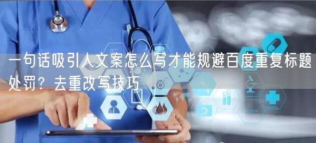 一句话吸引人文案怎么写才能规避百度重复标题处罚？去重改写技巧