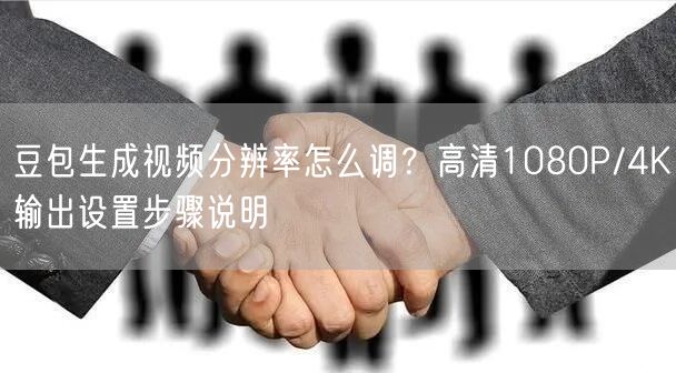 豆包生成视频分辨率怎么调？高清1080P/4K输出设置步骤说明