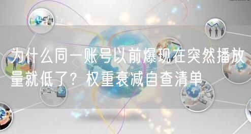 为什么同一账号以前爆现在突然播放量就低了？权重衰减自查清单