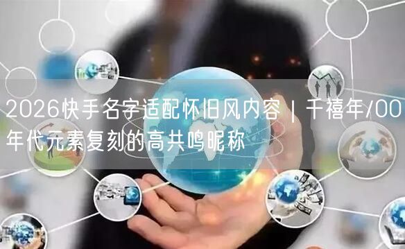 2026快手名字适配怀旧风内容｜千禧年/00年代元素复刻的高共鸣昵称