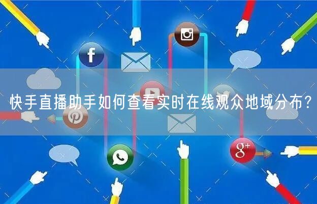 快手直播助手如何查看实时在线观众地域分布？