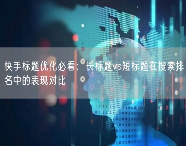 快手标题优化必看:长标题vs短标题在搜索排名中的表现对比