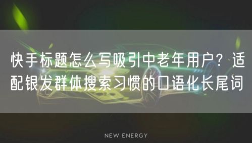 快手标题怎么写吸引中老年用户?适配银发群体搜索习惯的口语化长尾词