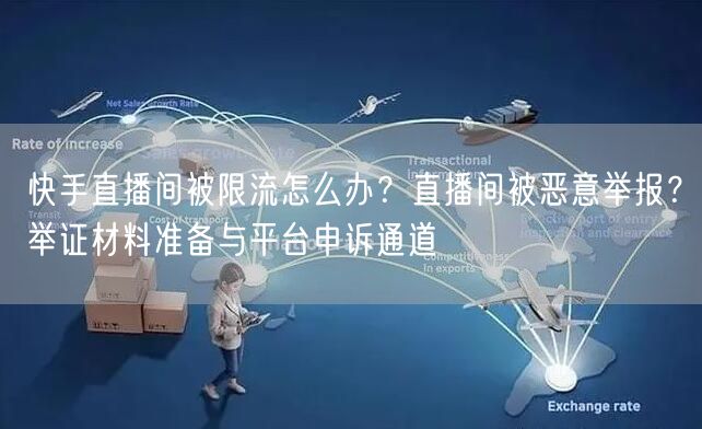 快手直播间被限流怎么办?直播间被恶意举报?举证材料准备与平台申诉通道