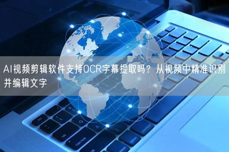 AI视频剪辑软件支持OCR字幕提取吗？从视频中精准识别并编辑文字