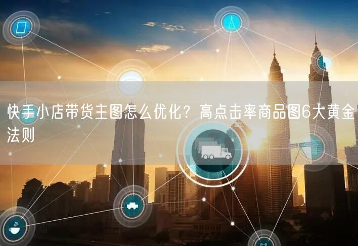 快手小店带货主图怎么优化？高点击率商品图6大黄金法则