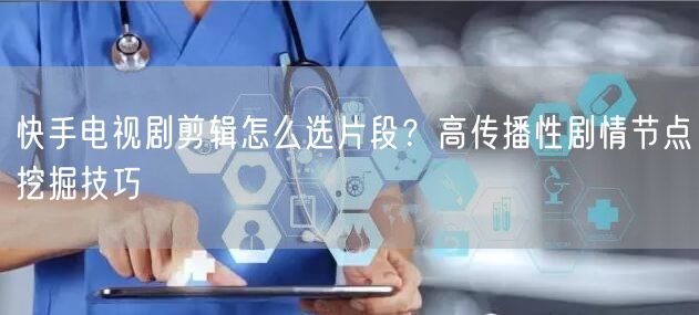 快手电视剧剪辑怎么选片段？高传播性剧情节点挖掘技巧